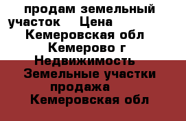 продам земельный участок  › Цена ­ 150 000 - Кемеровская обл., Кемерово г. Недвижимость » Земельные участки продажа   . Кемеровская обл.